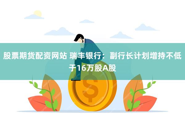 股票期货配资网站 瑞丰银行：副行长计划增持不低于16万股A股