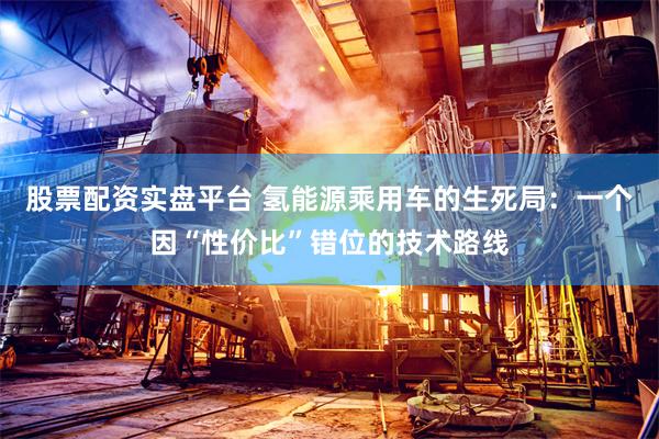 股票配资实盘平台 氢能源乘用车的生死局：一个因“性价比”错位的技术路线