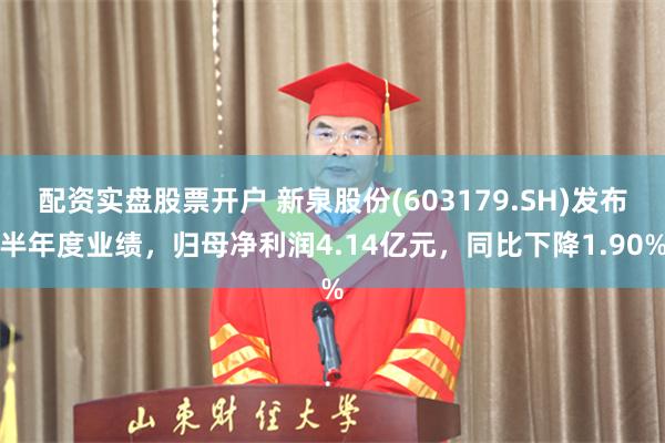 配资实盘股票开户 新泉股份(603179.SH)发布半年度业绩,归母净利润4.14亿元,同比下降1.90%