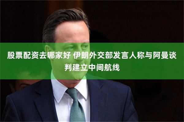 股票配资去哪家好 伊朗外交部发言人称与阿曼谈判建立中间航线