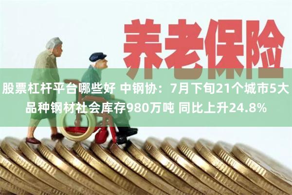 股票杠杆平台哪些好 中钢协:7月下旬21个城市5大品种钢材社会库存980万吨 同比上升24.8%