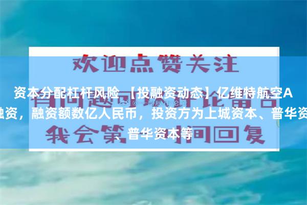 资本分配杠杆风险 【投融资动态】亿维特航空A+轮融资，融资额数亿人民币，投资方为上城资本、普华资本等