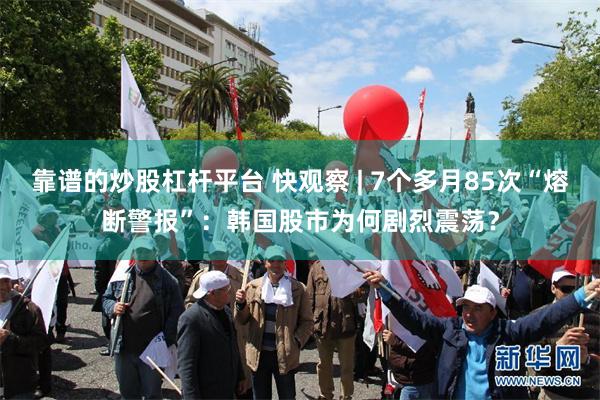 靠谱的炒股杠杆平台 快观察 | 7个多月85次“熔断警报”:韩国股市为何剧烈震荡?