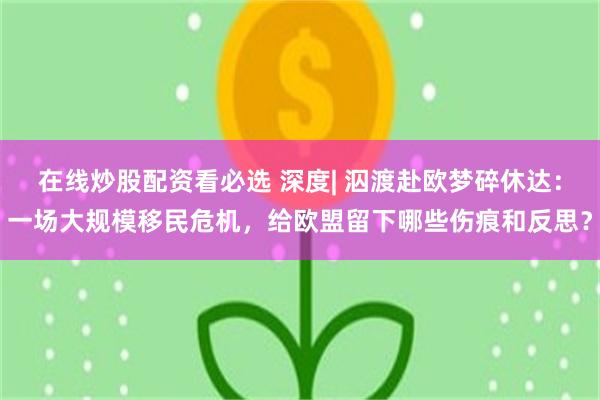 在线炒股配资看必选 深度| 泅渡赴欧梦碎休达:一场大规模移民危机,给欧盟留下哪些伤痕和反思?