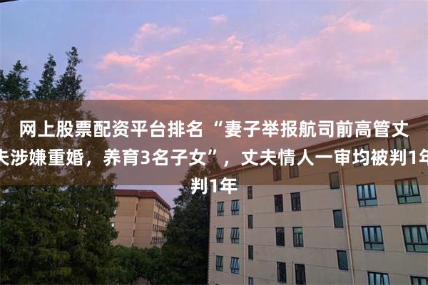 网上股票配资平台排名 “妻子举报航司前高管丈夫涉嫌重婚，养育3名子女”，丈夫情人一审均被判1年