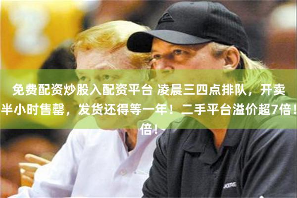 免费配资炒股入配资平台 凌晨三四点排队，开卖半小时售罄，发货还得等一年！二手平台溢价超7倍！