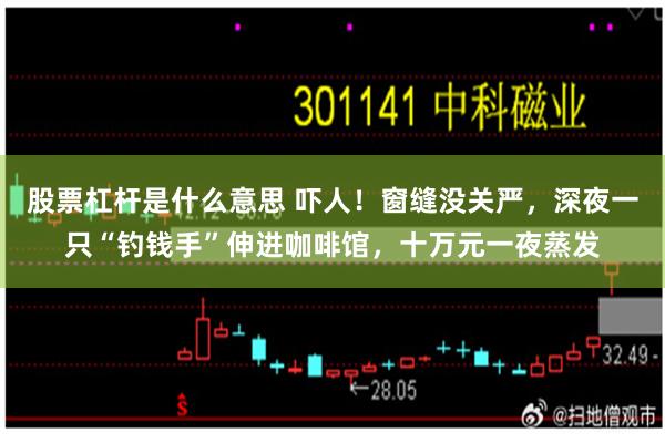 股票杠杆是什么意思 吓人！窗缝没关严，深夜一只“钓钱手”伸进咖啡馆，十万元一夜蒸发