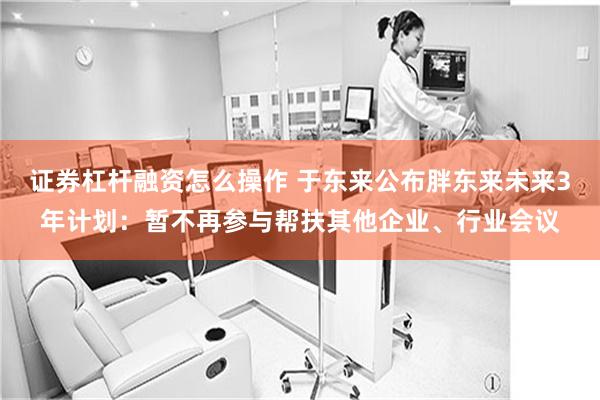 证券杠杆融资怎么操作 于东来公布胖东来未来3年计划：暂不再参与帮扶其他企业、行业会议