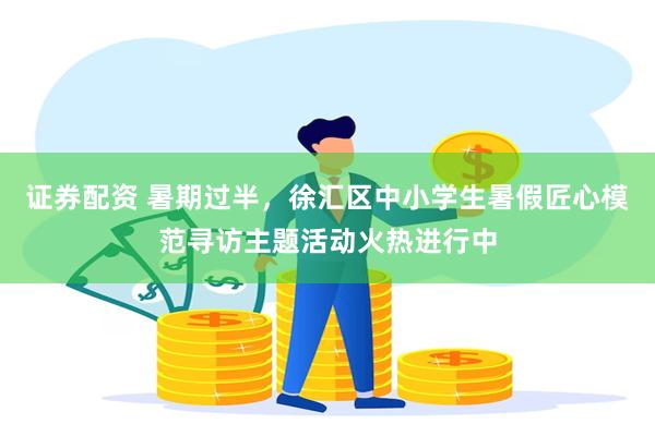 证券配资 暑期过半，徐汇区中小学生暑假匠心模范寻访主题活动火热进行中