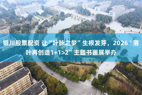 银川股票配资 让“叶脉之梦”生根发芽，2026“落叶再创造1+1>2”主题书画展举办