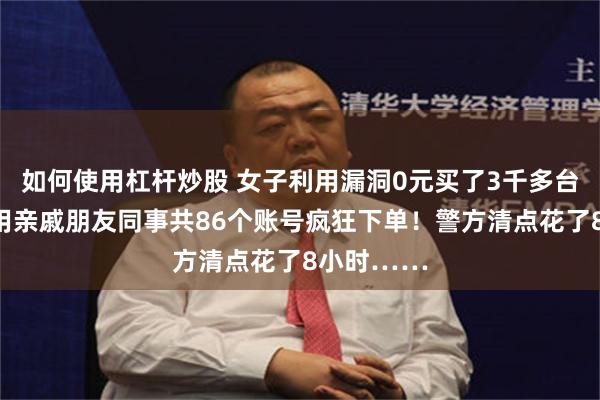 如何使用杠杆炒股 女子利用漏洞0元买了3千多台电器，利用亲戚朋友同事共86个账号疯狂下单！警方清点花了8小时……