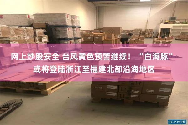 网上炒股安全 台风黄色预警继续！ “白海豚” 或将登陆浙江至福建北部沿海地区