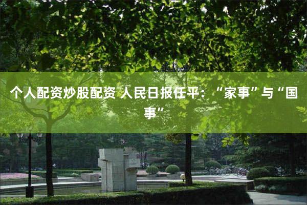 个人配资炒股配资 人民日报任平：“家事”与“国事”
