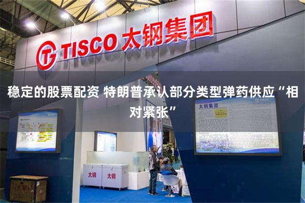 稳定的股票配资 特朗普承认部分类型弹药供应“相对紧张”