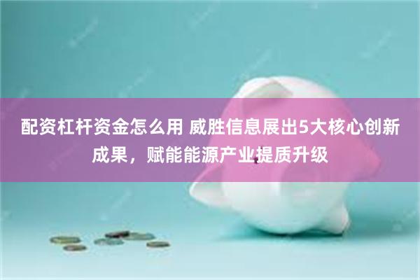 配资杠杆资金怎么用 威胜信息展出5大核心创新成果，赋能能源产业提质升级