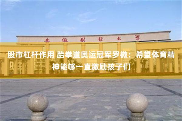 股市杠杆作用 跆拳道奥运冠军罗微：希望体育精神能够一直激励孩子们