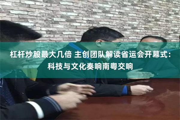 杠杆炒股最大几倍 主创团队解读省运会开幕式：科技与文化奏响南粤交响