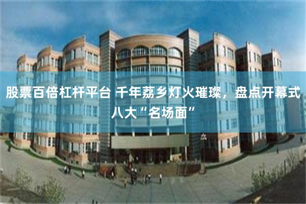 股票百倍杠杆平台 千年荔乡灯火璀璨，盘点开幕式八大“名场面”
