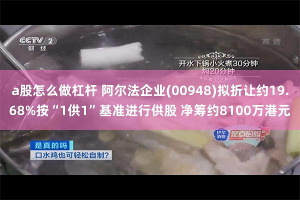 a股怎么做杠杆 阿尔法企业(00948)拟折让约19.68%按“1供1”基准进行供股 净筹约8100万港元