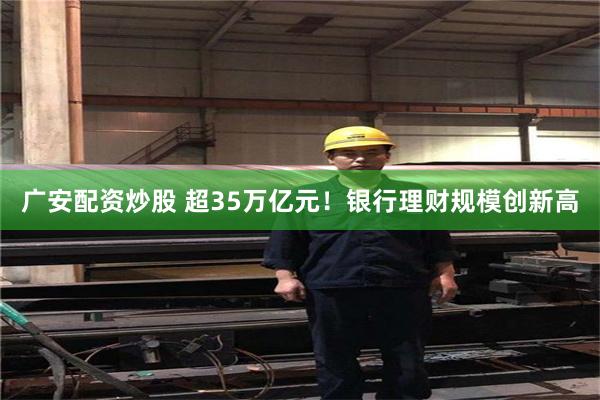 广安配资炒股 超35万亿元！银行理财规模创新高