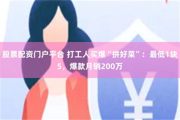 股票配资门户平台 打工人买爆“拼好菜”：最低1块5，爆款月销200万