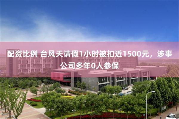 配资比例 台风天请假1小时被扣近1500元，涉事公司多年0人参保