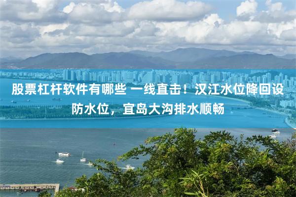 股票杠杆软件有哪些 一线直击！汉江水位降回设防水位，宜岛大沟排水顺畅