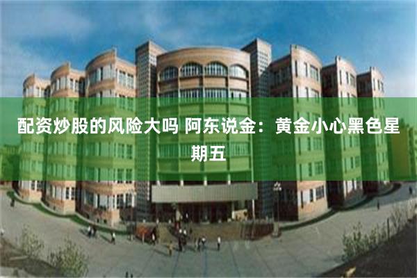 配资炒股的风险大吗 阿东说金：黄金小心黑色星期五