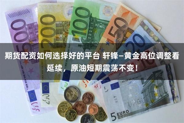 期货配资如何选择好的平台 轩锋—黄金高位调整看延续，原油短期震荡不变！