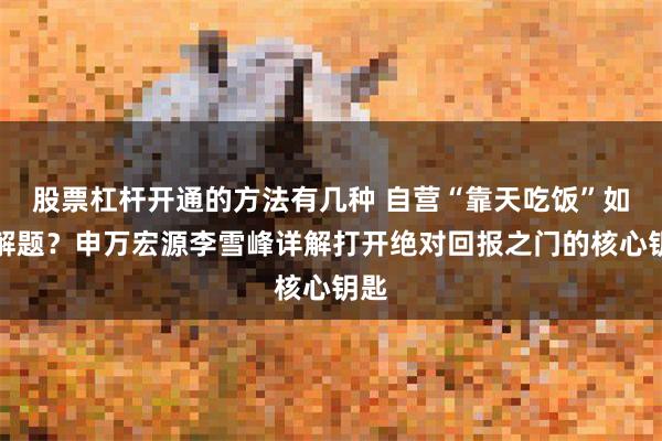 股票杠杆开通的方法有几种 自营“靠天吃饭”如何解题?申万宏源李雪峰详解打开绝对回报之门的核心钥匙