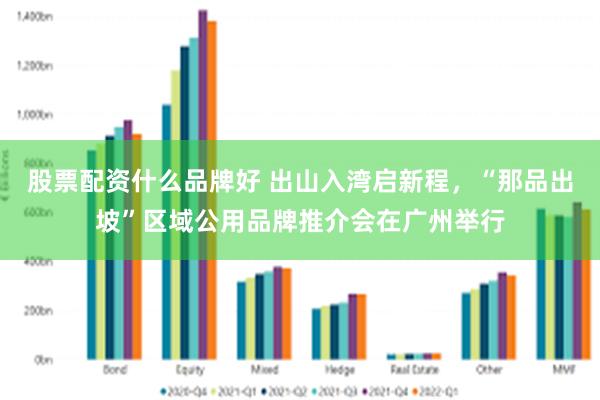股票配资什么品牌好 出山入湾启新程，“那品出坡”区域公用品牌推介会在广州举行