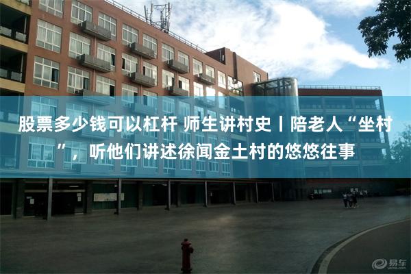 股票多少钱可以杠杆 师生讲村史丨陪老人“坐村”，听他们讲述徐闻金土村的悠悠往事