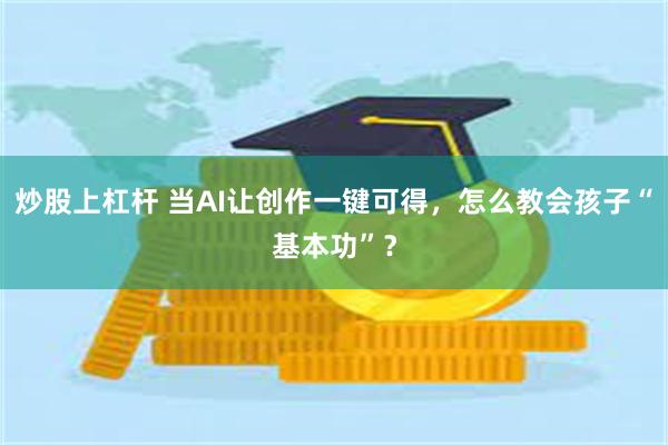 炒股上杠杆 当AI让创作一键可得，怎么教会孩子“基本功”？
