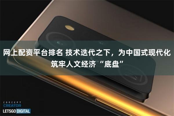 网上配资平台排名 技术迭代之下，为中国式现代化筑牢人文经济 “底盘”