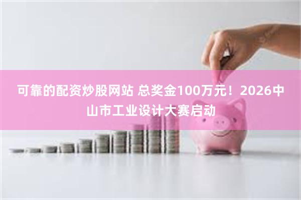 可靠的配资炒股网站 总奖金100万元！2026中山市工业设计大赛启动