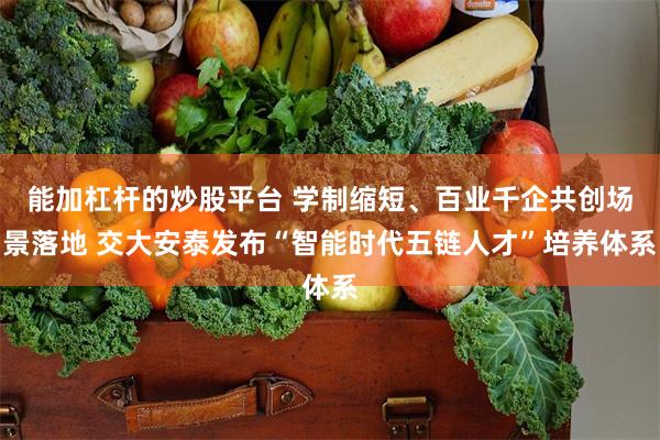 能加杠杆的炒股平台 学制缩短、百业千企共创场景落地 交大安泰发布“智能时代五链人才”培养体系