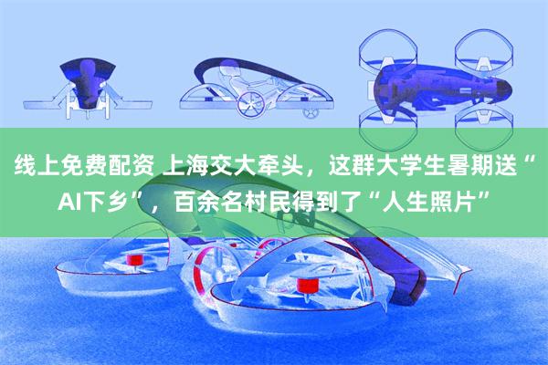 线上免费配资 上海交大牵头，这群大学生暑期送“AI下乡”，百余名村民得到了“人生照片”