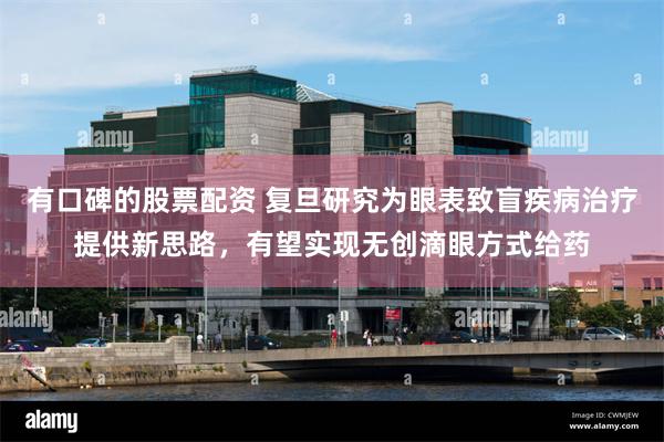 有口碑的股票配资 复旦研究为眼表致盲疾病治疗提供新思路，有望实现无创滴眼方式给药