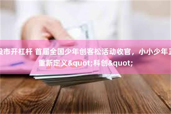 股市开杠杆 首届全国少年创客松活动收官，小小少年正重新定义"科创"