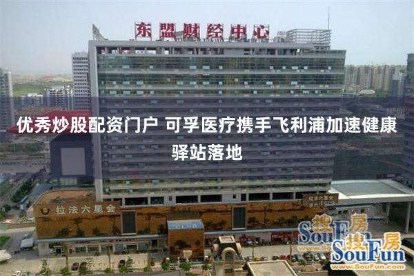 优秀炒股配资门户 可孚医疗携手飞利浦加速健康驿站落地