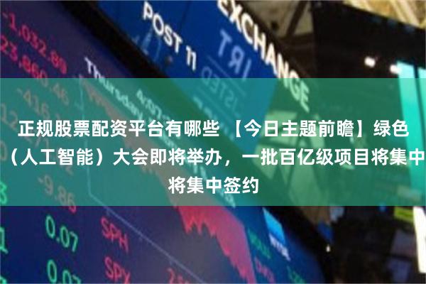 正规股票配资平台有哪些 【今日主题前瞻】绿色算力（人工智能）大会即将举办，一批百亿级项目将集中签约
