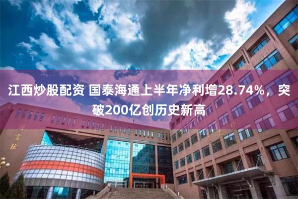 江西炒股配资 国泰海通上半年净利增28.74%，突破200亿创历史新高