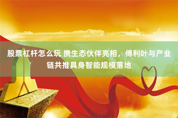 股票杠杆怎么玩 携生态伙伴亮相，傅利叶与产业链共推具身智能规模落地