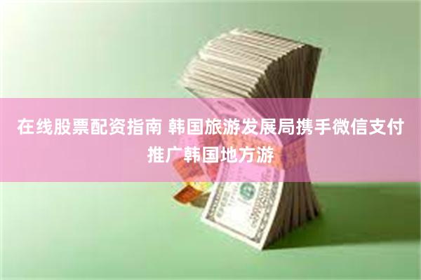 在线股票配资指南 韩国旅游发展局携手微信支付推广韩国地方游