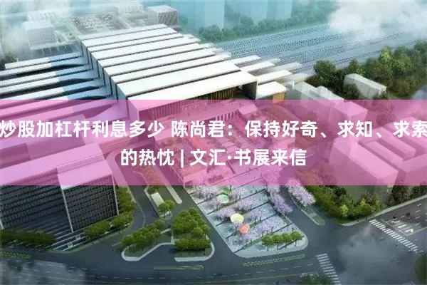 炒股加杠杆利息多少 陈尚君：保持好奇、求知、求索的热忱 | 文汇·书展来信