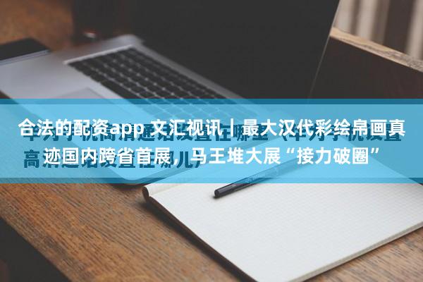合法的配资app 文汇视讯｜最大汉代彩绘帛画真迹国内跨省首展，马王堆大展“接力破圈”