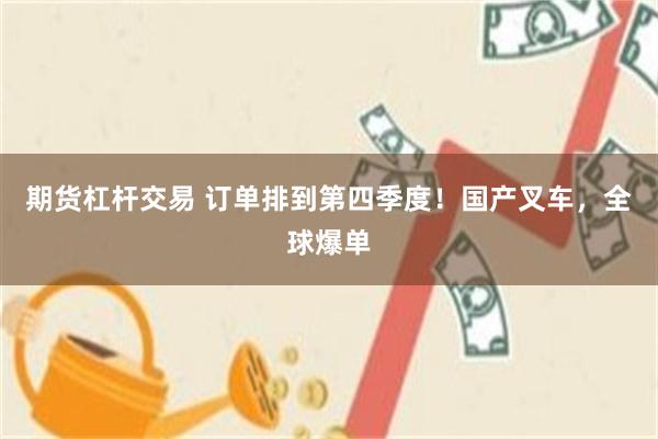 期货杠杆交易 订单排到第四季度！国产叉车，全球爆单