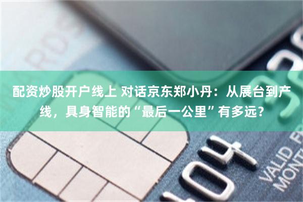 配资炒股开户线上 对话京东郑小丹:从展台到产线,具身智能的“最后一公里”有多远?