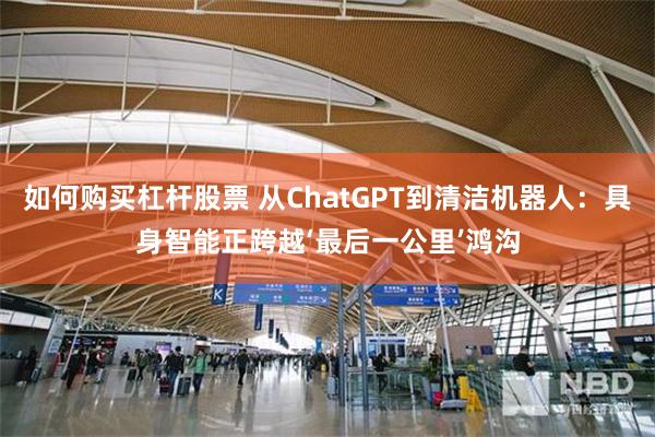 如何购买杠杆股票 从ChatGPT到清洁机器人:具身智能正跨越‘最后一公里’鸿沟