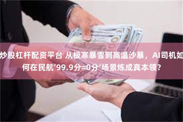 炒股杠杆配资平台 从极寒暴雪到高温沙暴,AI司机如何在民航‘99.9分=0分’场景炼成真本领?